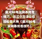 最火SG电玩网泰传奇技巧,这三个方法让你轻松变大神(最火SG电玩网泰传奇技巧) 第1张 最火SG电玩网泰传奇技巧,这三个方法让你轻松变大神(最火SG电玩网泰传奇技巧) 第1张
