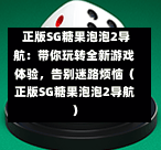 正版SG糖果泡泡2导航:带你玩转全新游戏体验,告别迷路烦恼(正版SG糖果泡泡2导航) 第1张 正版SG糖果泡泡2导航:带你玩转全新游戏体验,告别迷路烦恼(正版SG糖果泡泡2导航) 第1张