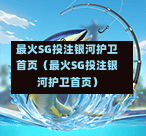最火SG投注银河护卫首页（最火SG投注银河护卫首页）  第1张