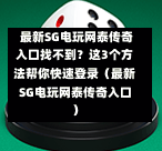 最新SG电玩网泰传奇入口找不到?这3个方法帮你快速登录(最新SG电玩网泰传奇入口) 第1张 最新SG电玩网泰传奇入口找不到?这3个方法帮你快速登录(最新SG电玩网泰传奇入口) 第1张