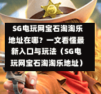SG电玩网宝石淘淘乐地址在哪?一文看懂最新入口与玩法(SG电玩网宝石淘淘乐地址) 第1张 SG电玩网宝石淘淘乐地址在哪?一文看懂最新入口与玩法(SG电玩网宝石淘淘乐地址) 第1张