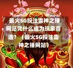 最火SG投注雷神之锤网站凭什么成为玩家首选?(最火SG投注雷神之锤网站) 第1张 最火SG投注雷神之锤网站凭什么成为玩家首选?(最火SG投注雷神之锤网站) 第1张