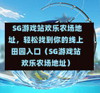 SG游戏站欢乐农场地址,轻松找到你的线上田园入口(SG游戏站欢乐农场地址) 第1张 SG游戏站欢乐农场地址,轻松找到你的线上田园入口(SG游戏站欢乐农场地址) 第1张