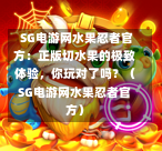SG电游网水果忍者官方:正版切水果的极致体验,你玩对了吗?(SG电游网水果忍者官方) 第1张 SG电游网水果忍者官方:正版切水果的极致体验,你玩对了吗?(SG电游网水果忍者官方) 第1张
