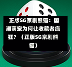 正版SG京剧熊猫:国潮萌宠为何让收藏者疯狂?(正版SG京剧熊猫) 第1张 正版SG京剧熊猫:国潮萌宠为何让收藏者疯狂?(正版SG京剧熊猫) 第1张