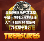 最新SG娱乐神龙之愿平台:为何玩家疯狂涌入?(最新SG娱乐神龙之愿平台) 第1张 最新SG娱乐神龙之愿平台:为何玩家疯狂涌入?(最新SG娱乐神龙之愿平台) 第1张