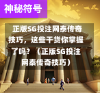 正版SG投注网泰传奇技巧,这些干货你掌握了吗?(正版SG投注网泰传奇技巧) 第1张 正版SG投注网泰传奇技巧,这些干货你掌握了吗?(正版SG投注网泰传奇技巧) 第1张